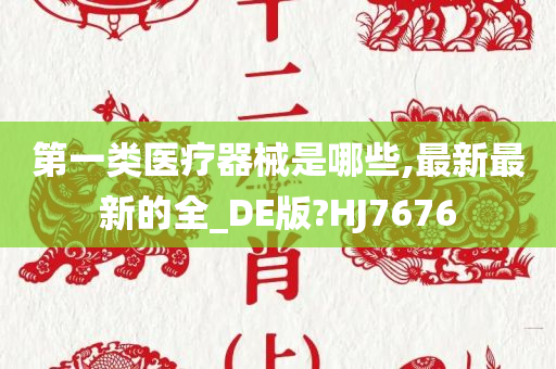 第一类医疗器械是哪些,最新最新的全_DE版?HJ7676