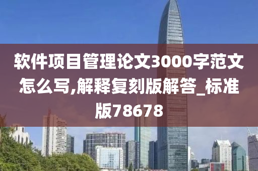 软件项目管理论文3000字范文怎么写,解释复刻版解答_标准版78678