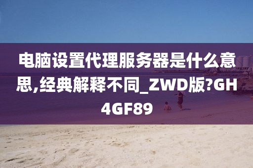 电脑设置代理服务器是什么意思,经典解释不同_ZWD版?GH4GF89