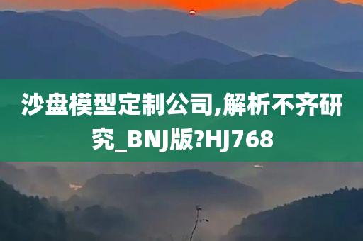 沙盘模型定制公司,解析不齐研究_BNJ版?HJ768