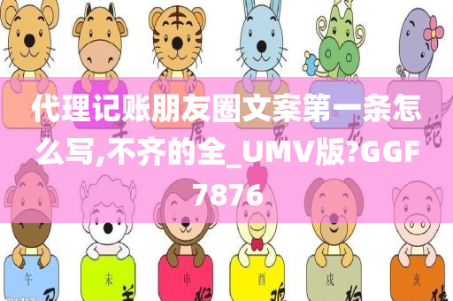 代理记账朋友圈文案第一条怎么写,不齐的全_UMV版?GGF7876