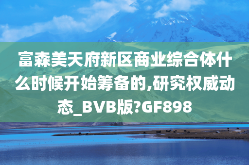 富森美天府新区商业综合体什么时候开始筹备的,研究权威动态_BVB版?GF898