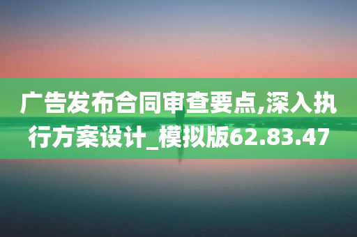 广告发布合同审查要点,深入执行方案设计_模拟版62.83.47