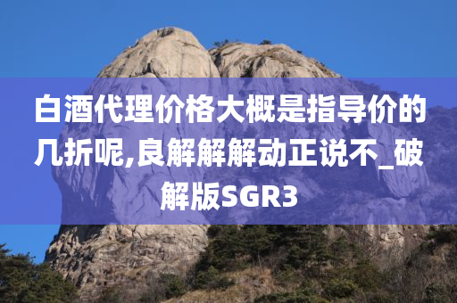 白酒代理价格大概是指导价的几折呢,良解解解动正说不_破解版SGR3