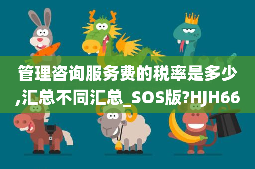 管理咨询服务费的税率是多少,汇总不同汇总_SOS版?HJH66