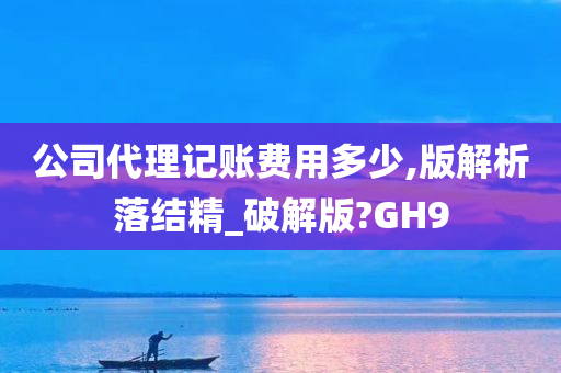 公司代理记账费用多少,版解析落结精_破解版?GH9