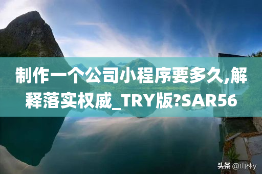 制作一个公司小程序要多久,解释落实权威_TRY版?SAR56