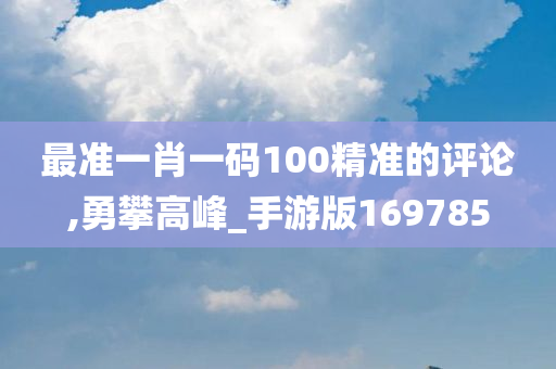 最准一肖一码100精准的评论,勇攀高峰_手游版169785