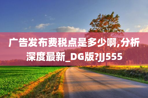 广告发布费税点是多少啊,分析深度最新_DG版?JJ555