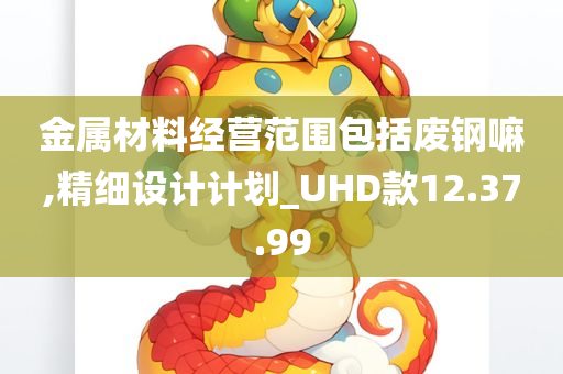 金属材料经营范围包括废钢嘛,精细设计计划_UHD款12.37.99