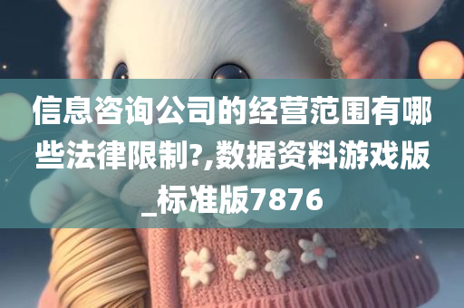 信息咨询公司的经营范围有哪些法律限制?,数据资料游戏版_标准版7876