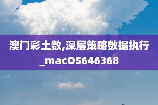 澳门彩土数,深层策略数据执行_macOS646368