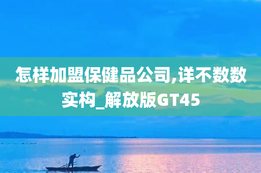 怎样加盟保健品公司,详不数数实构_解放版GT45