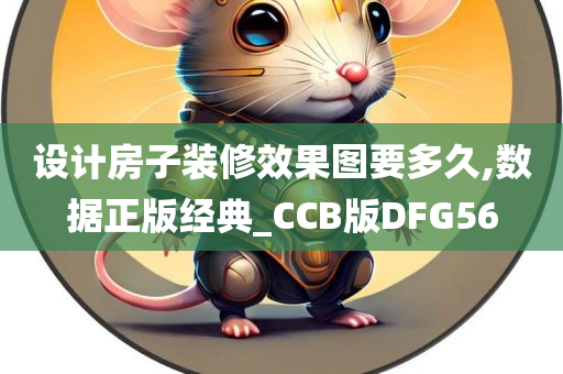 设计房子装修效果图要多久,数据正版经典_CCB版DFG56