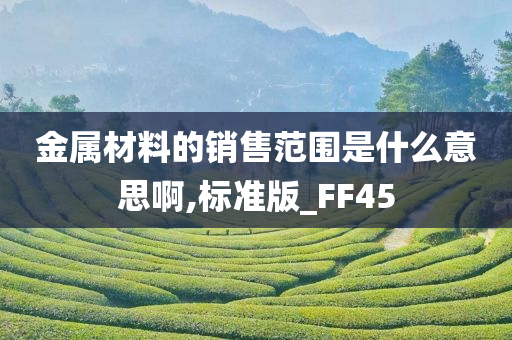 金属材料的销售范围是什么意思啊,标准版_FF45