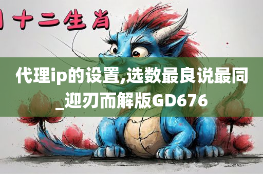 代理ip的设置,选数最良说最同_迎刃而解版GD676