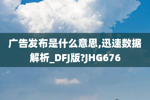 广告发布是什么意思,迅速数据解析_DFJ版?JHG676