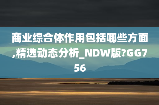 商业综合体作用包括哪些方面,精选动态分析_NDW版?GG756