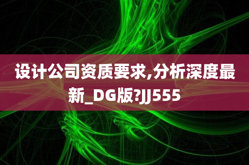 设计公司资质要求,分析深度最新_DG版?JJ555