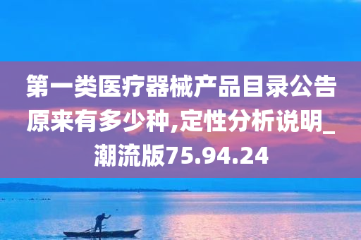 第一类医疗器械产品目录公告原来有多少种,定性分析说明_潮流版75.94.24