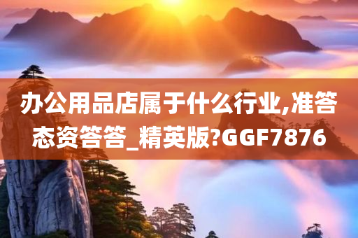 办公用品店属于什么行业,准答态资答答_精英版?GGF7876