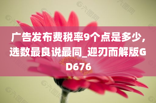 广告发布费税率9个点是多少,选数最良说最同_迎刃而解版GD676