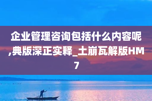 企业管理咨询包括什么内容呢,典版深正实释_土崩瓦解版HM7