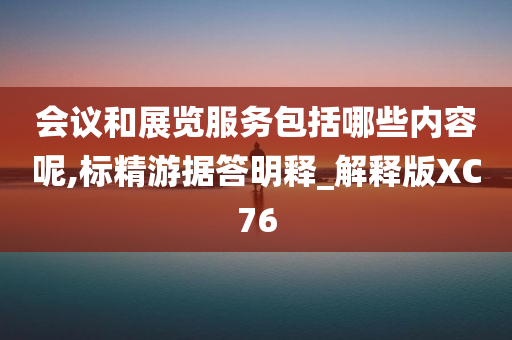 会议和展览服务包括哪些内容呢,标精游据答明释_解释版XC76