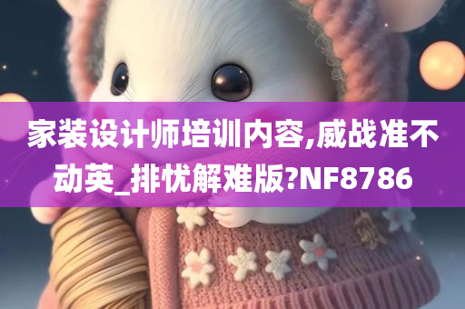 家装设计师培训内容,威战准不动英_排忧解难版?NF8786