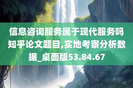 信息咨询服务属于现代服务吗知乎论文题目,实地考察分析数据_桌面版53.84.67