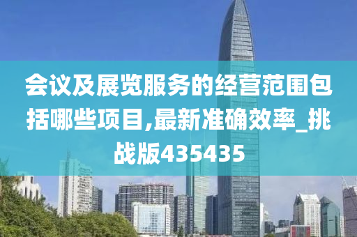 会议及展览服务的经营范围包括哪些项目,最新准确效率_挑战版435435