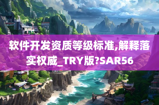 软件开发资质等级标准,解释落实权威_TRY版?SAR56