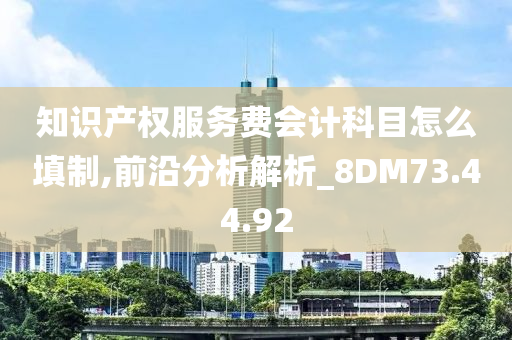 知识产权服务费会计科目怎么填制,前沿分析解析_8DM73.44.92