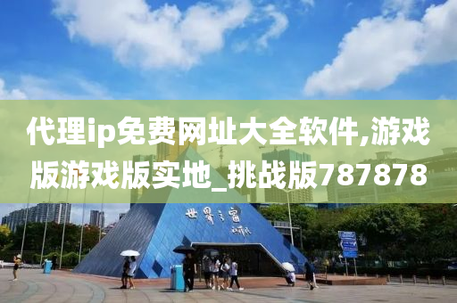 代理ip免费网址大全软件,游戏版游戏版实地_挑战版787878