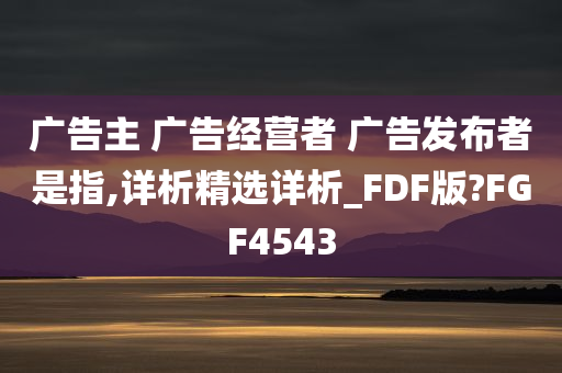 广告主 广告经营者 广告发布者是指,详析精选详析_FDF版?FGF4543