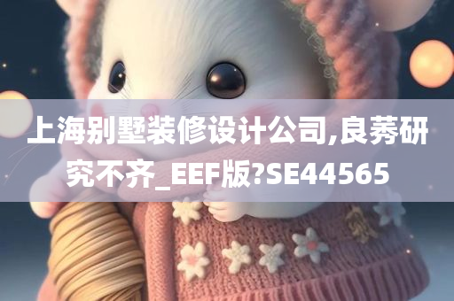 上海别墅装修设计公司,良莠研究不齐_EEF版?SE44565