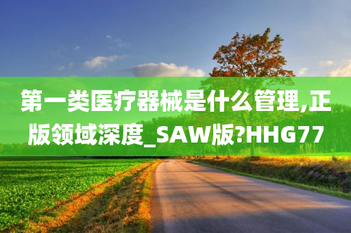 第一类医疗器械是什么管理,正版领域深度_SAW版?HHG77