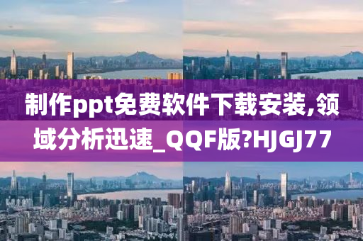 制作ppt免费软件下载安装,领域分析迅速_QQF版?HJGJ77