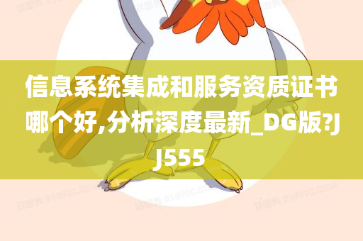 信息系统集成和服务资质证书哪个好,分析深度最新_DG版?JJ555