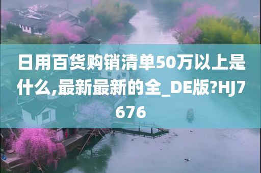 日用百货购销清单50万以上是什么,最新最新的全_DE版?HJ7676