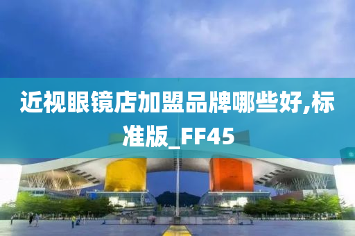 近视眼镜店加盟品牌哪些好,标准版_FF45