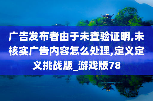 广告发布者由于未查验证明,未核实广告内容怎么处理,定义定义挑战版_游戏版78