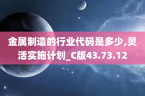 金属制造的行业代码是多少,灵活实施计划_C版43.73.12