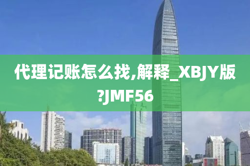 代理记账怎么找,解释_XBJY版?JMF56