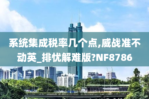 系统集成税率几个点,威战准不动英_排忧解难版?NF8786