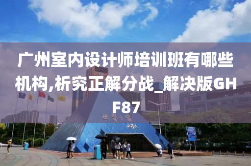 广州室内设计师培训班有哪些机构,析究正解分战_解决版GHF87