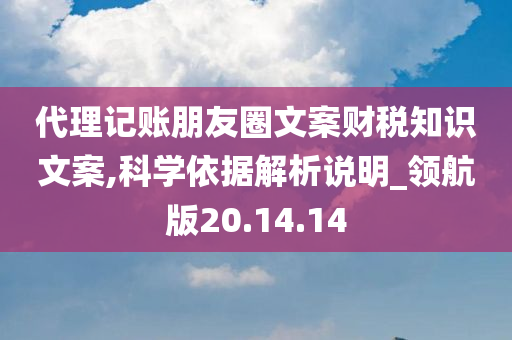 代理记账朋友圈文案财税知识文案,科学依据解析说明_领航版20.14.14