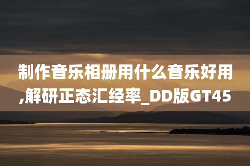 制作音乐相册用什么音乐好用,解研正态汇经率_DD版GT45