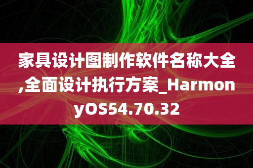 家具设计图制作软件名称大全,全面设计执行方案_HarmonyOS54.70.32