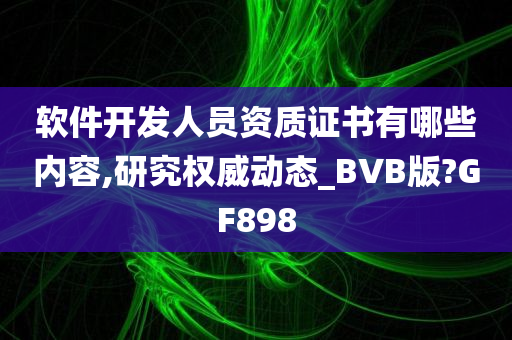 软件开发人员资质证书有哪些内容,研究权威动态_BVB版?GF898